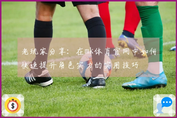 老玩家分享：在mk体育官网中如何快速提升角色实力的实用技巧