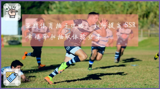 亚新体育抽卡攻略：如何提高 SSR 幸福率和抽取体验分享