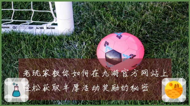 老玩家教你如何在九游官方网站上轻松获取丰厚活动奖励的秘密