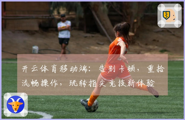 开云体育移动端：告别卡顿，重拾流畅操作，玩转指尖竞技新体验