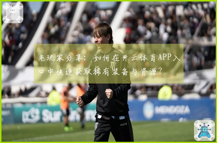 老玩家分享：如何在开云体育APP入口中快速获取稀有装备与资源？