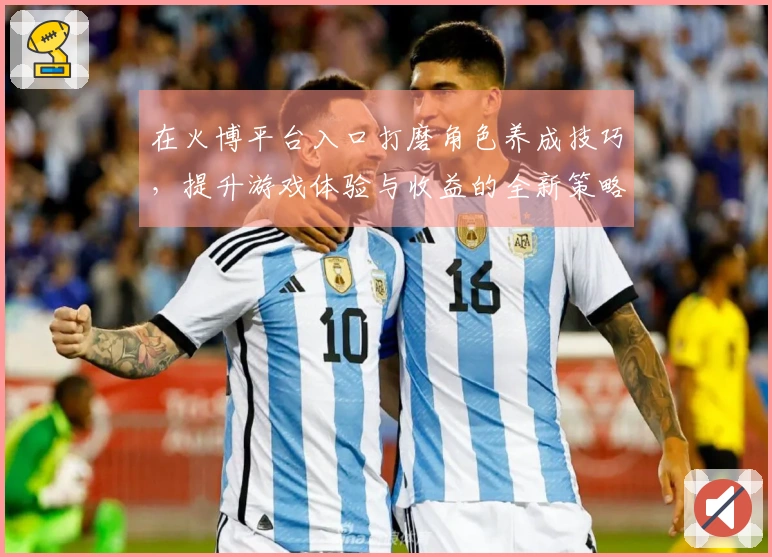 在火博平台入口打磨角色养成技巧，提升游戏体验与收益的全新策略