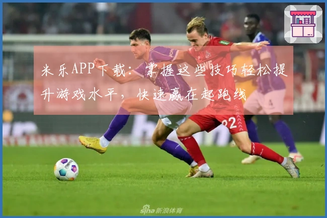 米乐APP下载：掌握这些技巧轻松提升游戏水平，快速赢在起跑线