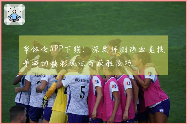 华体会APP下载：深度评测热血竞技手游的精彩玩法与获胜技巧