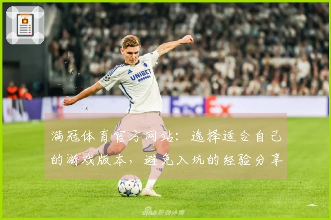 满冠体育官方网站：选择适合自己的游戏版本，避免入坑的经验分享