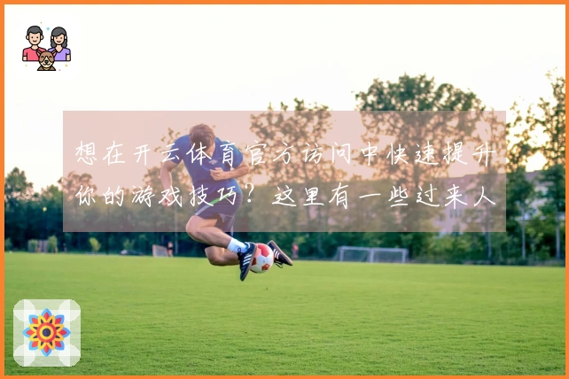 想在开云体育官方访问中快速提升你的游戏技巧？这里有一些过来人的实用经验分享！