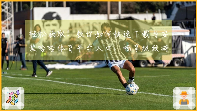 轻松获取！教你如何快速下载与安装哈哈体育平台入口，畅享极致游戏体验