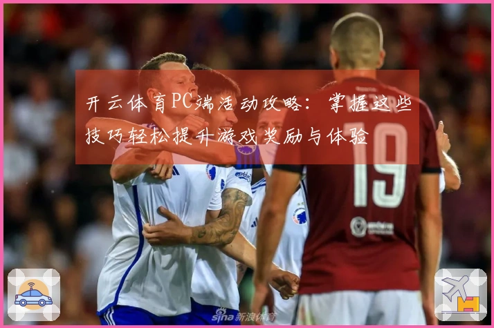 开云体育PC端活动攻略：掌握这些技巧轻松提升游戏奖励与体验