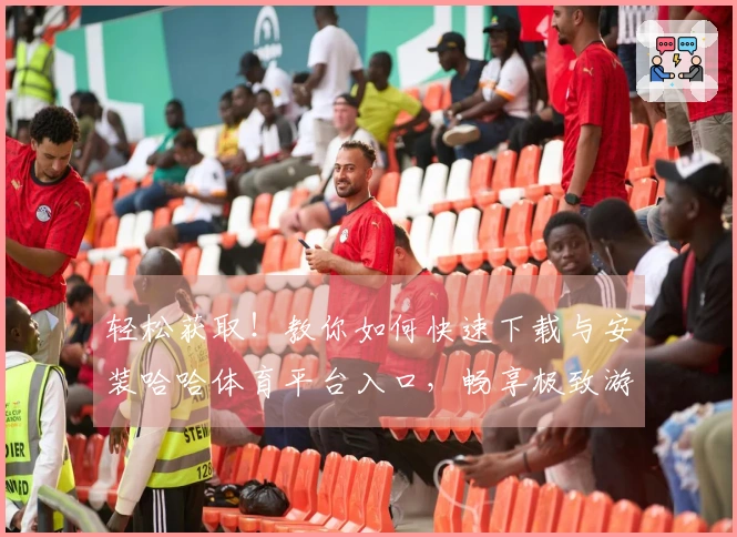 轻松获取！教你如何快速下载与安装哈哈体育平台入口，畅享极致游戏体验