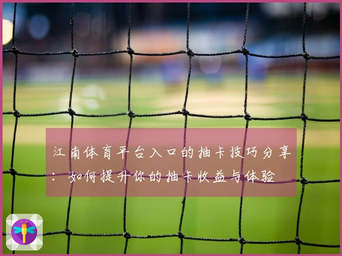 江南体育平台入口的抽卡技巧分享：如何提升你的抽卡收益与体验