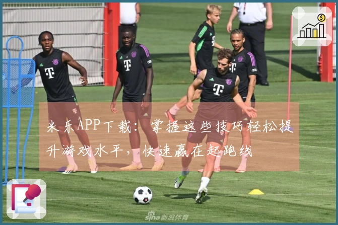 米乐APP下载：掌握这些技巧轻松提升游戏水平，快速赢在起跑线