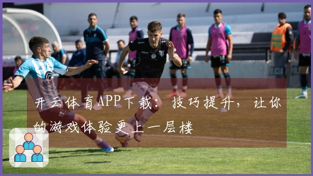开云体育APP下载：技巧提升，让你的游戏体验更上一层楼