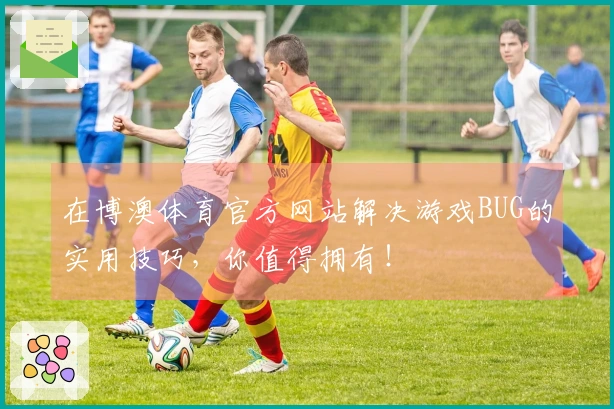在博澳体育官方网站解决游戏BUG的实用技巧，你值得拥有！