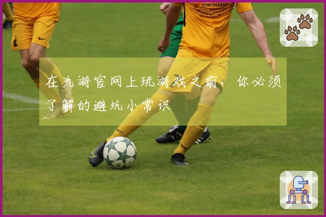 在九游官网上玩游戏之前，你必须了解的避坑小常识