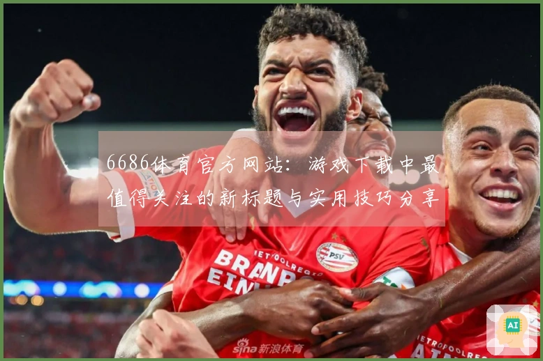6686体育官方网站：游戏下载中最值得关注的新标题与实用技巧分享