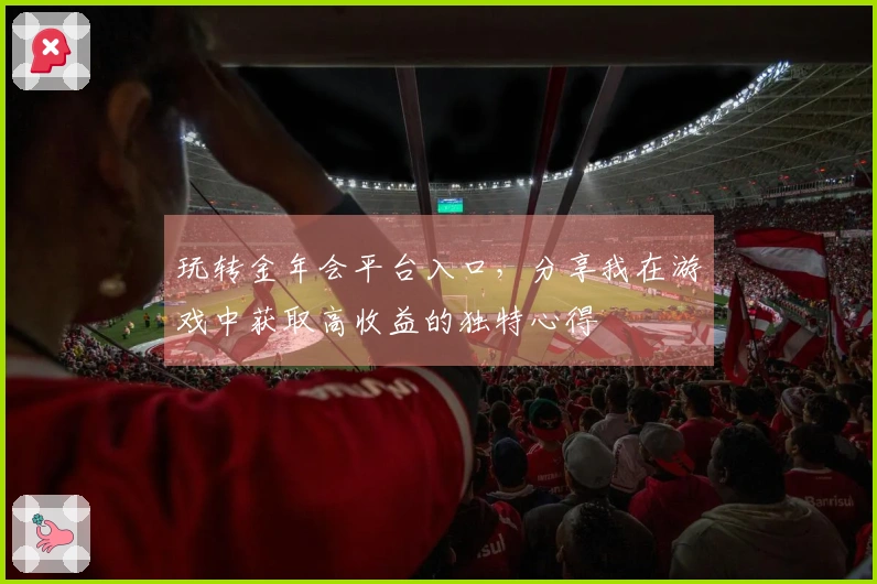 玩转金年会平台入口，分享我在游戏中获取高收益的独特心得