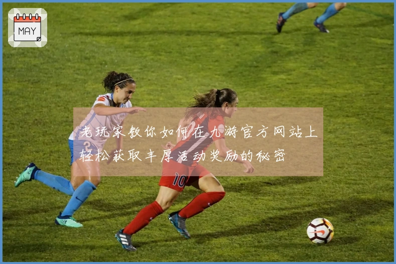 老玩家教你如何在九游官方网站上轻松获取丰厚活动奖励的秘密