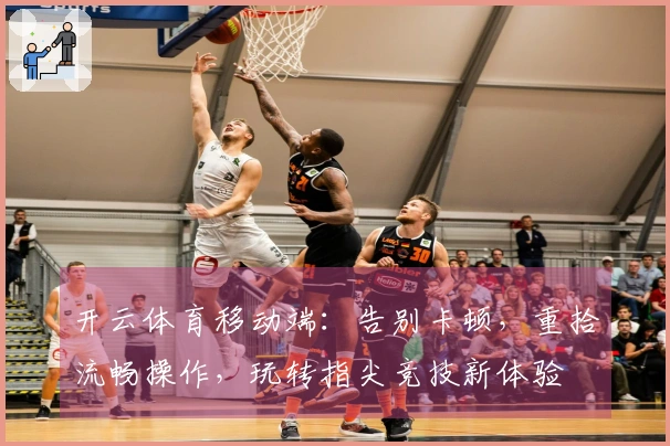 开云体育移动端：告别卡顿，重拾流畅操作，玩转指尖竞技新体验