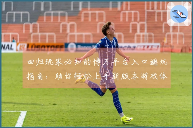 回归玩家必知的博万平台入口避坑指南，助你轻松上手新版本游戏体验