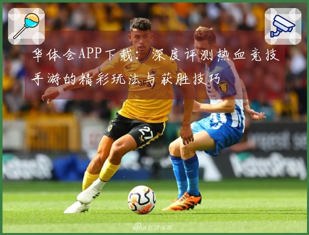 华体会APP下载：深度评测热血竞技手游的精彩玩法与获胜技巧