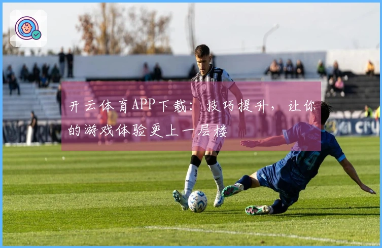 开云体育APP下载：技巧提升，让你的游戏体验更上一层楼
