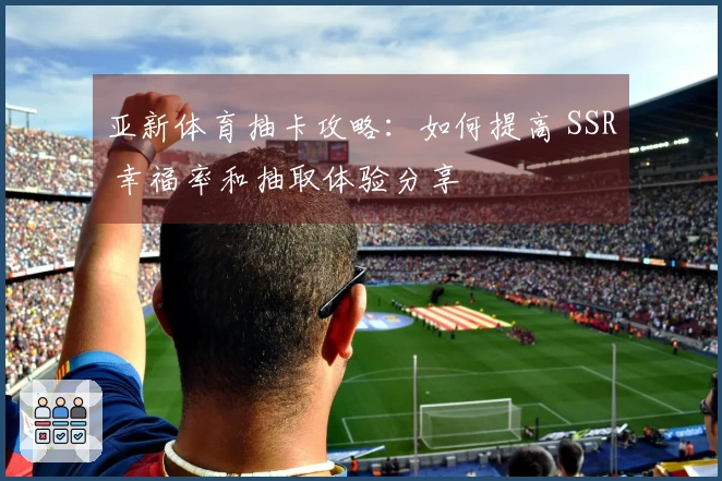 亚新体育抽卡攻略：如何提高 SSR 幸福率和抽取体验分享