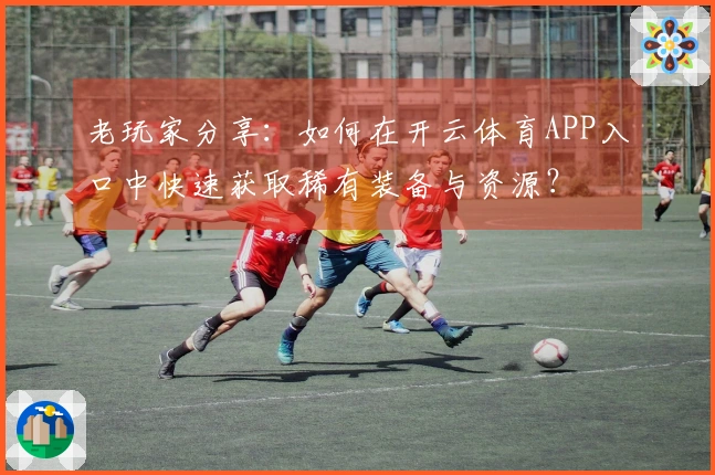 老玩家分享:如何在开云体育APP入口中快速获取稀有装备与资源?