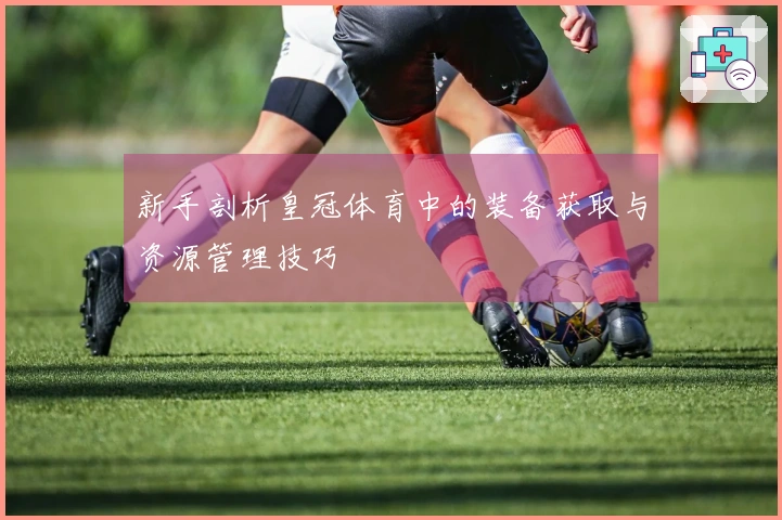 新手剖析皇冠体育中的装备获取与资源管理技巧