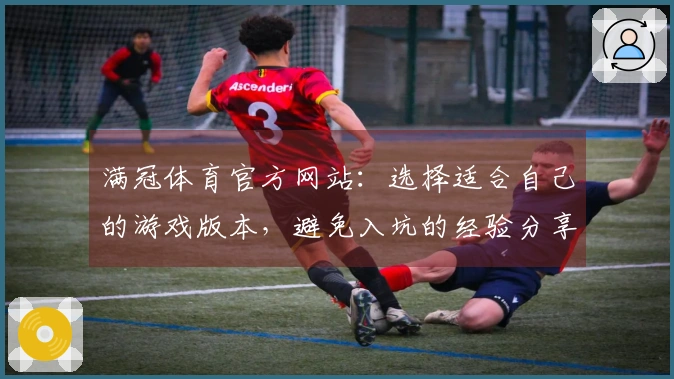 满冠体育官方网站：选择适合自己的游戏版本，避免入坑的经验分享