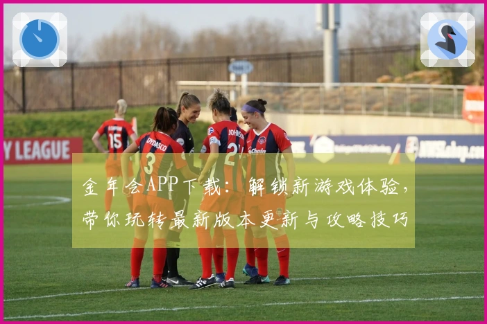金年会APP下载：解锁新游戏体验，带你玩转最新版本更新与攻略技巧